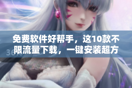 免费软件好帮手，这10款不限流量下载，一键安装超方便！