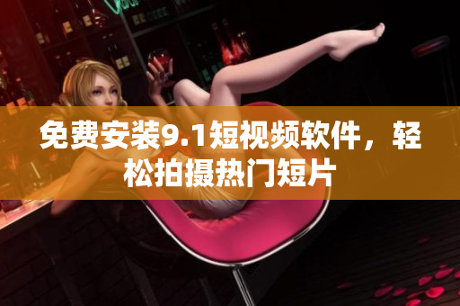 免费安装9.1短视频软件，轻松拍摄热门短片