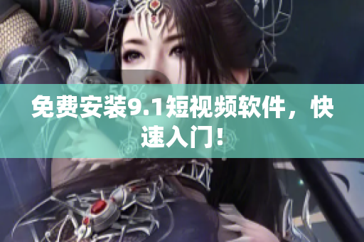 免费安装9.1短视频软件，快速入门！