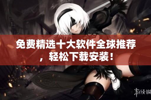 免费精选十大软件全球推荐，轻松下载安装！