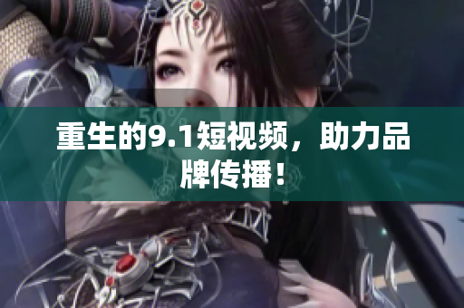 重生的9.1短视频，助力品牌传播！