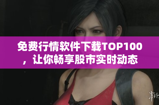 免费行情软件下载TOP100，让你畅享股市实时动态