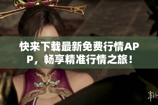 快来下载最新免费行情APP，畅享精准行情之旅！
