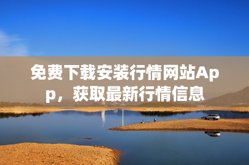 免费下载安装行情网站App，获取最新行情信息