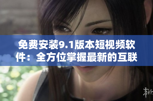 免费安装9.1版本短视频软件：全方位掌握最新的互联网趋势