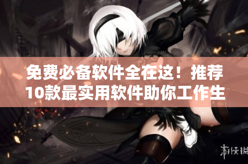 免费必备软件全在这！推荐10款最实用软件助你工作生活！