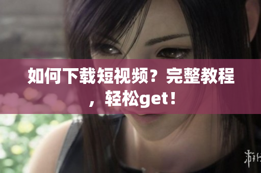 如何下载短视频？完整教程，轻松get！