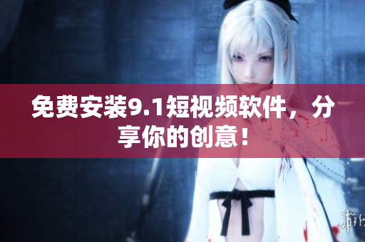 免费安装9.1短视频软件，分享你的创意！