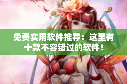 免费实用软件推荐：这里有十款不容错过的软件！