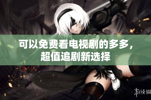 可以免费看电视剧的多多，超值追剧新选择