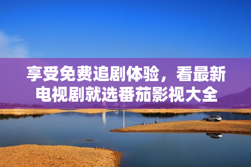 享受免费追剧体验，看最新电视剧就选番茄影视大全