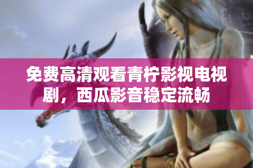 免费高清观看青柠影视电视剧，西瓜影音稳定流畅