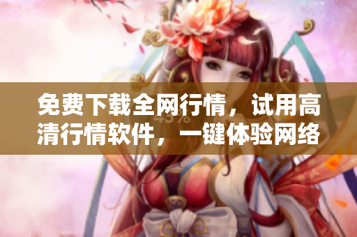 免费下载全网行情，试用高清行情软件，一键体验网络投资速度！