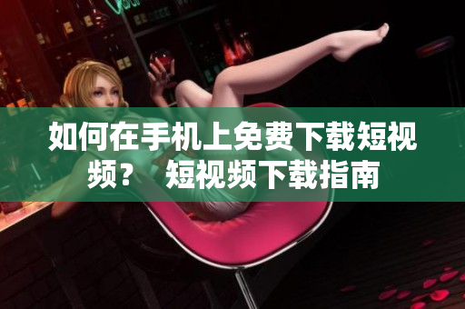 如何在手机上免费下载短视频？  短视频下载指南