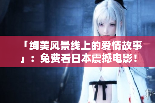 「绚美风景线上的爱情故事」：免费看日本震撼电影！