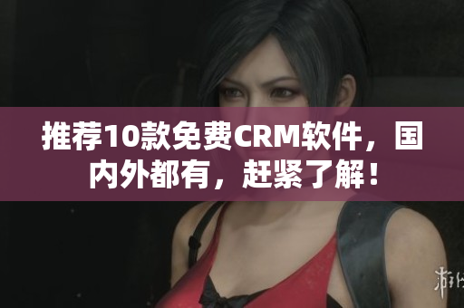 推荐10款免费CRM软件，国内外都有，赶紧了解！