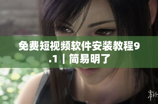 免费短视频软件安装教程9.1｜简易明了
