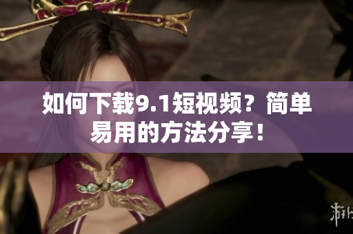 如何下载9.1短视频？简单易用的方法分享！