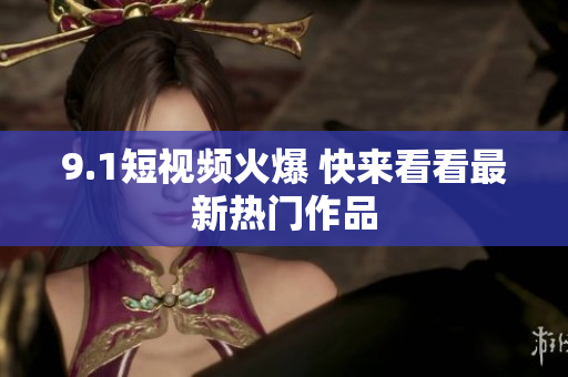 9.1短视频火爆 快来看看最新热门作品