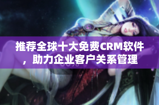 推荐全球十大免费CRM软件，助力企业客户关系管理