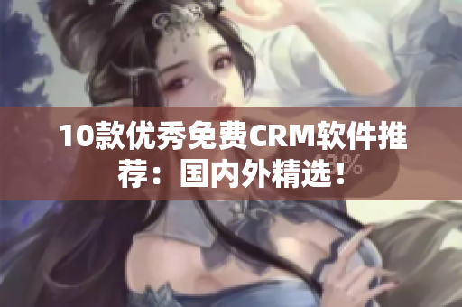 10款优秀免费CRM软件推荐：国内外精选！
