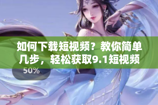 如何下载短视频？教你简单几步，轻松获取9.1短视频！