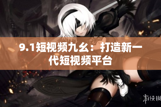 9.1短视频九幺：打造新一代短视频平台