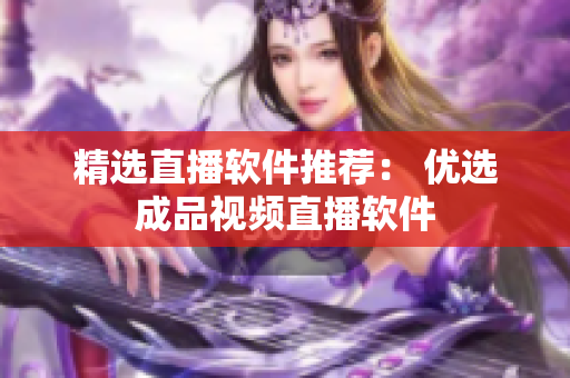 精选直播软件推荐： 优选成品视频直播软件