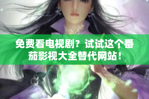 免费看电视剧？试试这个番茄影视大全替代网站！