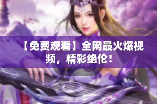 【免费观看】全网最火爆视频，精彩绝伦！