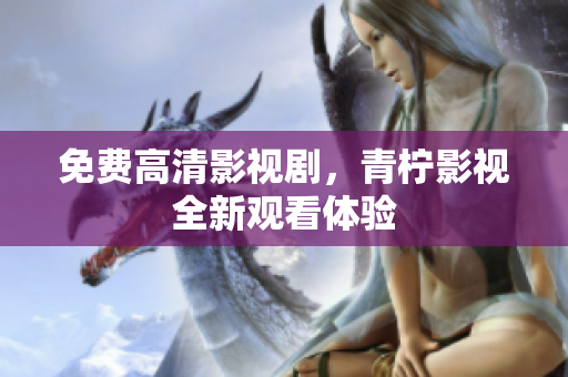 免费高清影视剧，青柠影视全新观看体验