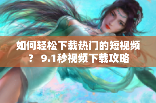 如何轻松下载热门的短视频？ 9.1秒视频下载攻略