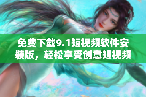 免费下载9.1短视频软件安装版，轻松享受创意短视频乐趣