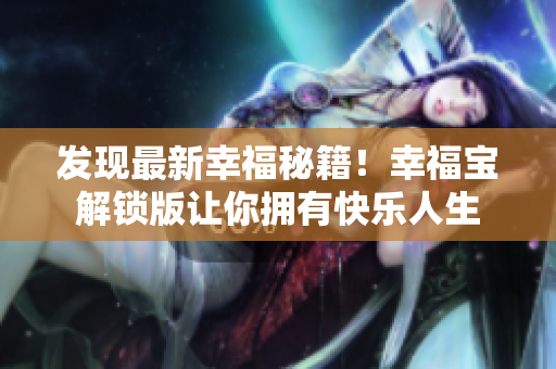 发现最新幸福秘籍！幸福宝解锁版让你拥有快乐人生
