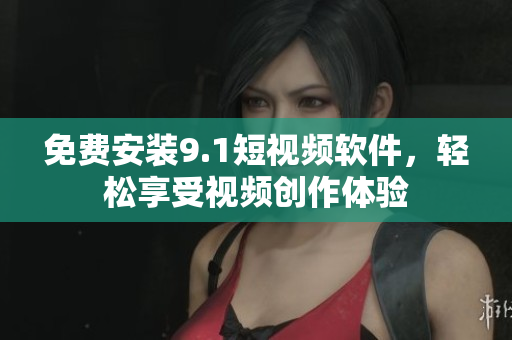 免费安装9.1短视频软件，轻松享受视频创作体验