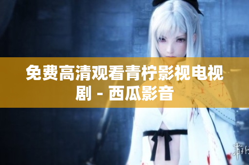 免费高清观看青柠影视电视剧 - 西瓜影音