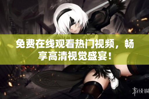 免费在线观看热门视频，畅享高清视觉盛宴！