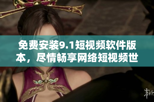 免费安装9.1短视频软件版本，尽情畅享网络短视频世界