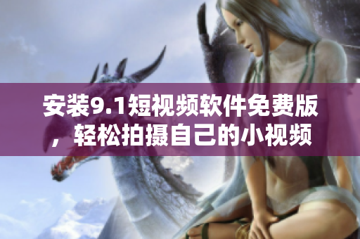 安装9.1短视频软件免费版，轻松拍摄自己的小视频
