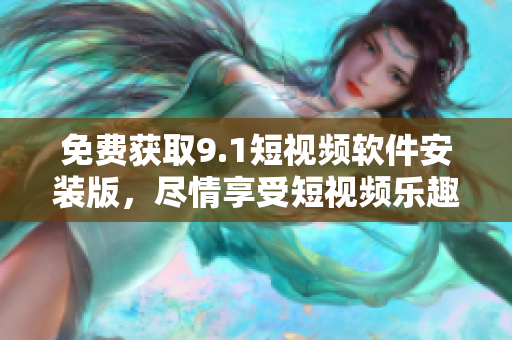 免费获取9.1短视频软件安装版，尽情享受短视频乐趣！