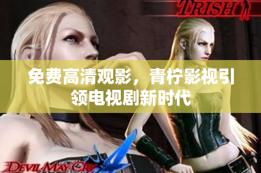 免费高清观影，青柠影视引领电视剧新时代