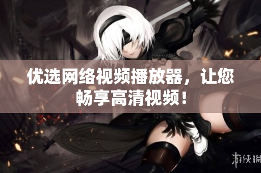 优选网络视频播放器，让您畅享高清视频！