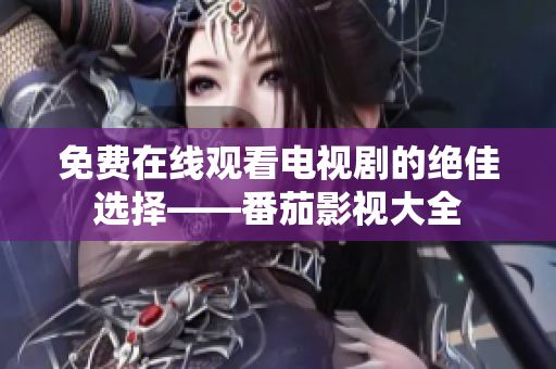 免费在线观看电视剧的绝佳选择——番茄影视大全