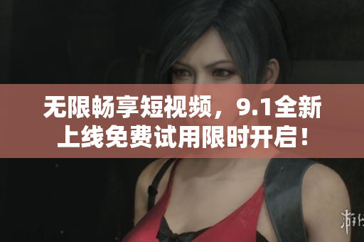 无限畅享短视频，9.1全新上线免费试用限时开启！