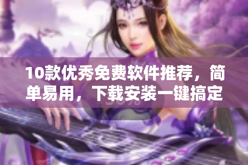 10款优秀免费软件推荐，简单易用，下载安装一键搞定