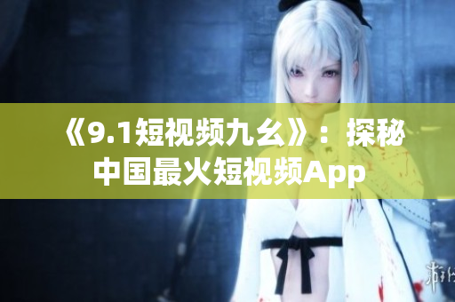 《9.1短视频九幺》：探秘中国最火短视频App