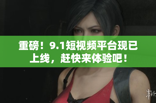 重磅！9.1短视频平台现已上线，赶快来体验吧！