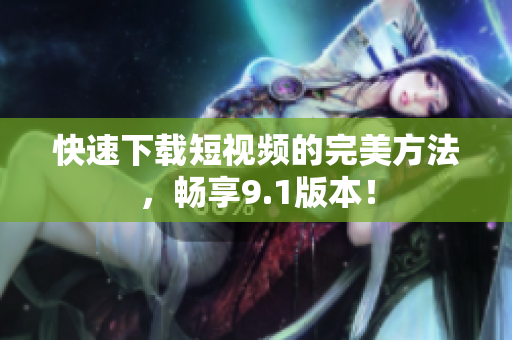 快速下载短视频的完美方法，畅享9.1版本！