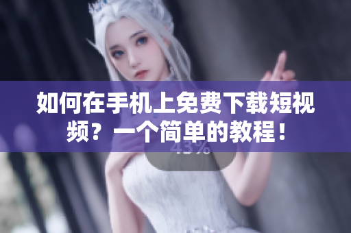 如何在手机上免费下载短视频？一个简单的教程！