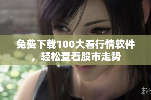 免费下载100大看行情软件，轻松查看股市走势